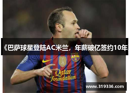《巴萨球星登陆AC米兰，年薪破亿签约10年》